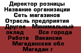 Директор розницы › Название организации ­ Сеть магазинов › Отрасль предприятия ­ Другое › Минимальный оклад ­ 1 - Все города Работа » Вакансии   . Магаданская обл.,Магадан г.